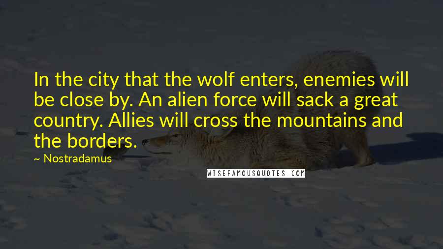 Nostradamus Quotes: In the city that the wolf enters, enemies will be close by. An alien force will sack a great country. Allies will cross the mountains and the borders.