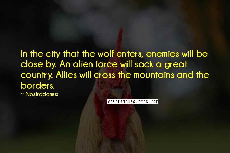 Nostradamus Quotes: In the city that the wolf enters, enemies will be close by. An alien force will sack a great country. Allies will cross the mountains and the borders.