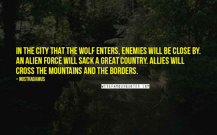 Nostradamus Quotes: In the city that the wolf enters, enemies will be close by. An alien force will sack a great country. Allies will cross the mountains and the borders.