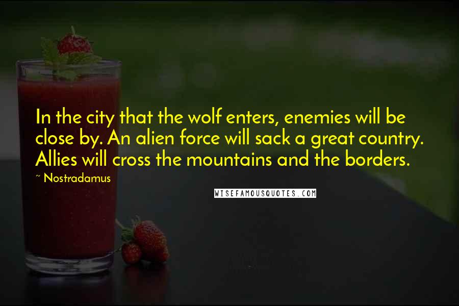 Nostradamus Quotes: In the city that the wolf enters, enemies will be close by. An alien force will sack a great country. Allies will cross the mountains and the borders.