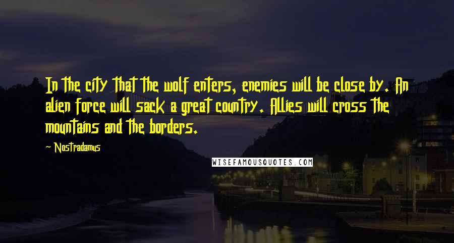 Nostradamus Quotes: In the city that the wolf enters, enemies will be close by. An alien force will sack a great country. Allies will cross the mountains and the borders.