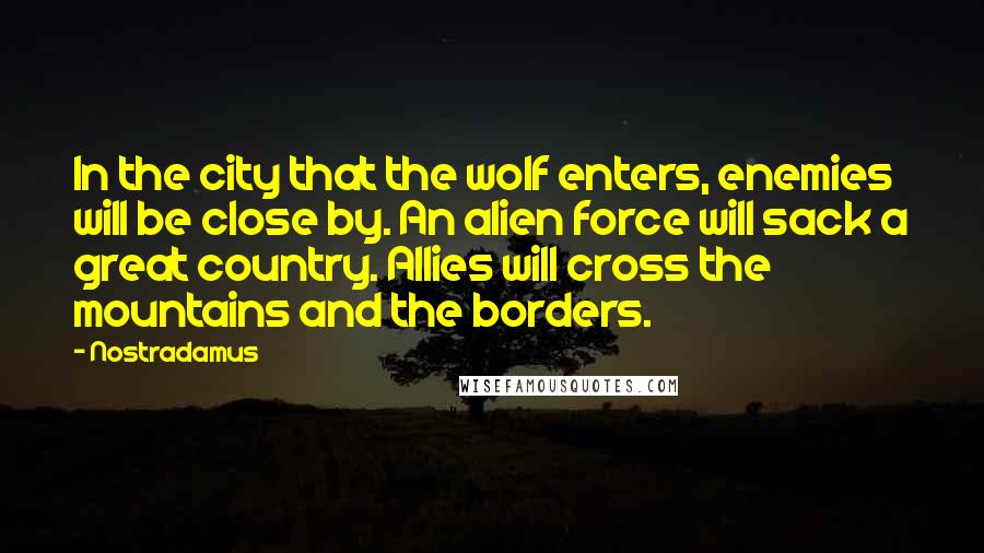 Nostradamus Quotes: In the city that the wolf enters, enemies will be close by. An alien force will sack a great country. Allies will cross the mountains and the borders.
