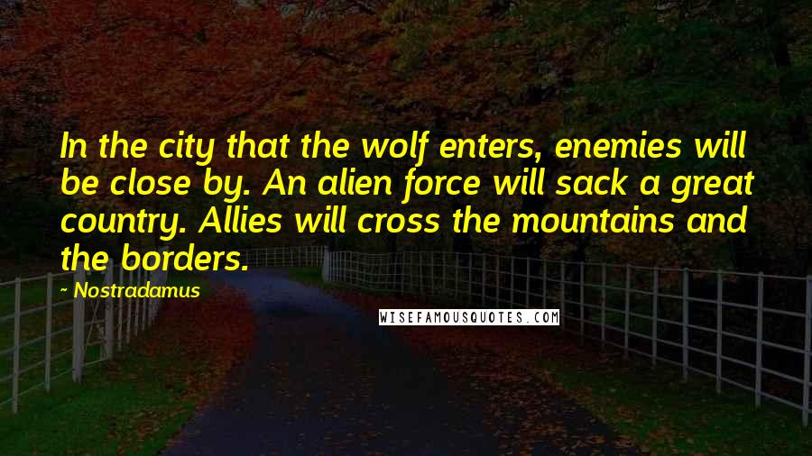 Nostradamus Quotes: In the city that the wolf enters, enemies will be close by. An alien force will sack a great country. Allies will cross the mountains and the borders.