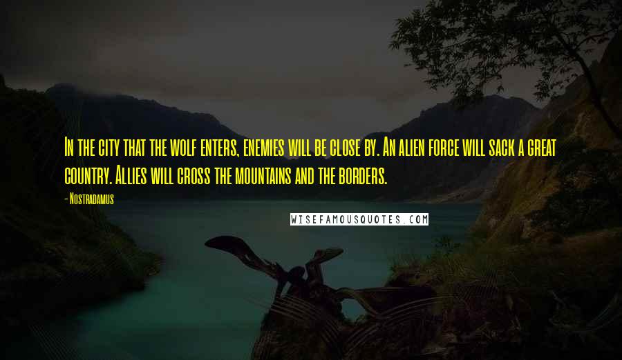 Nostradamus Quotes: In the city that the wolf enters, enemies will be close by. An alien force will sack a great country. Allies will cross the mountains and the borders.