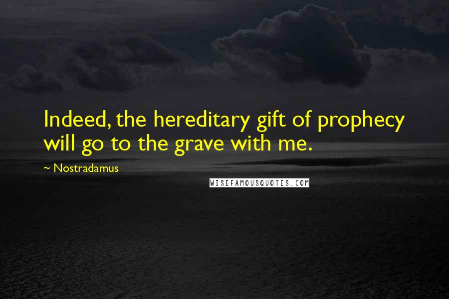 Nostradamus Quotes: Indeed, the hereditary gift of prophecy will go to the grave with me.