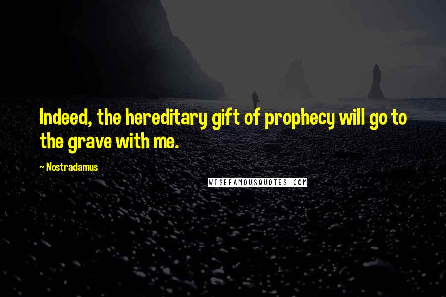 Nostradamus Quotes: Indeed, the hereditary gift of prophecy will go to the grave with me.