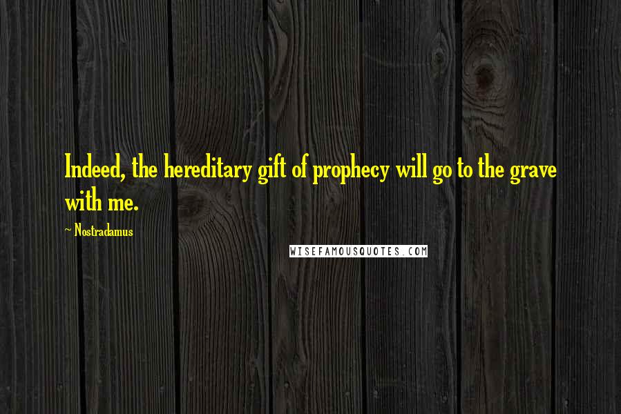 Nostradamus Quotes: Indeed, the hereditary gift of prophecy will go to the grave with me.