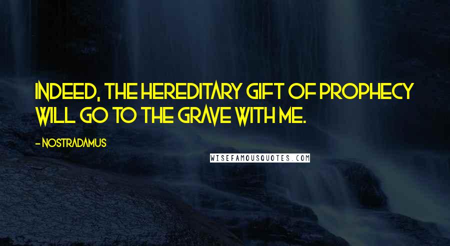 Nostradamus Quotes: Indeed, the hereditary gift of prophecy will go to the grave with me.