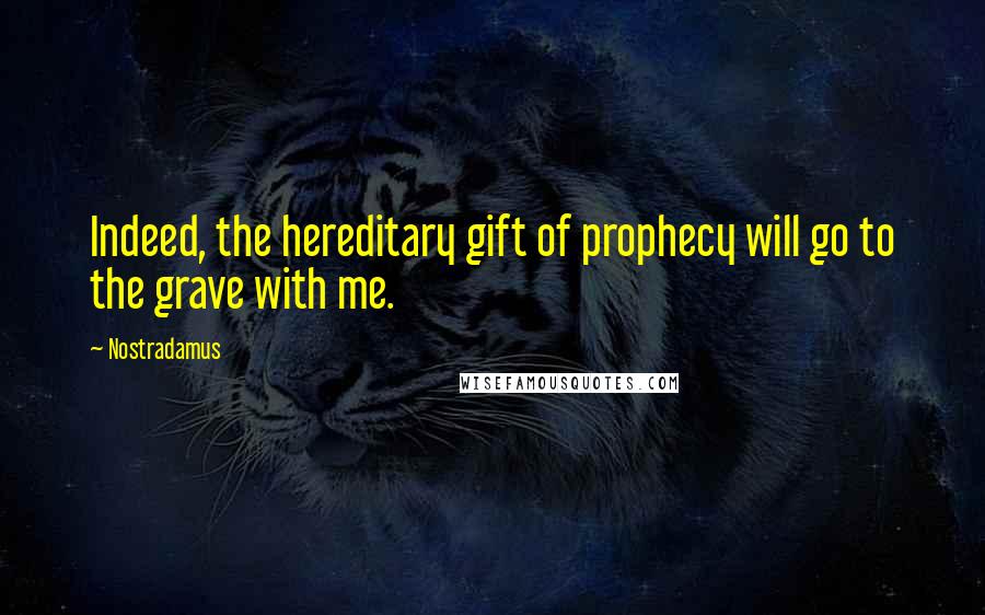 Nostradamus Quotes: Indeed, the hereditary gift of prophecy will go to the grave with me.