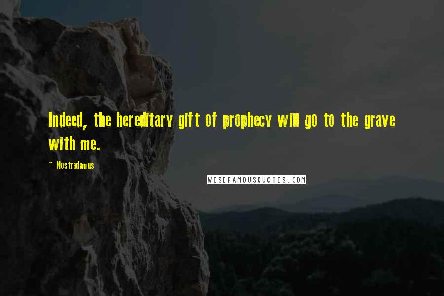 Nostradamus Quotes: Indeed, the hereditary gift of prophecy will go to the grave with me.