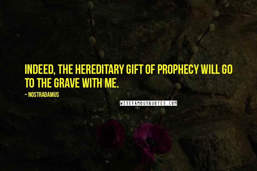 Nostradamus Quotes: Indeed, the hereditary gift of prophecy will go to the grave with me.