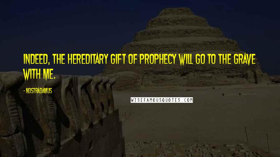 Nostradamus Quotes: Indeed, the hereditary gift of prophecy will go to the grave with me.