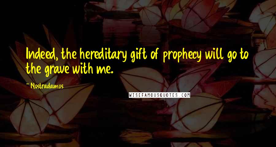 Nostradamus Quotes: Indeed, the hereditary gift of prophecy will go to the grave with me.