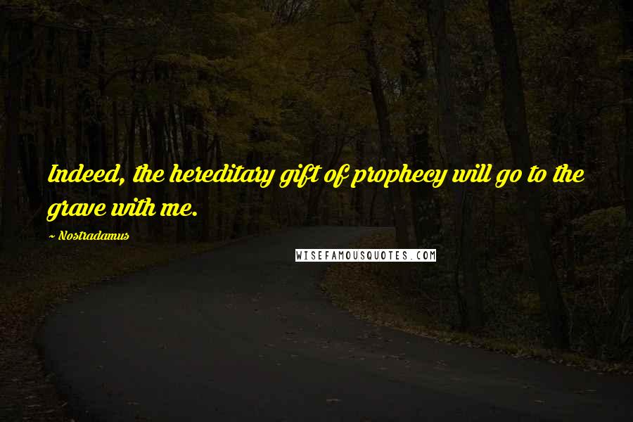 Nostradamus Quotes: Indeed, the hereditary gift of prophecy will go to the grave with me.