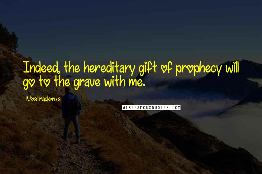 Nostradamus Quotes: Indeed, the hereditary gift of prophecy will go to the grave with me.