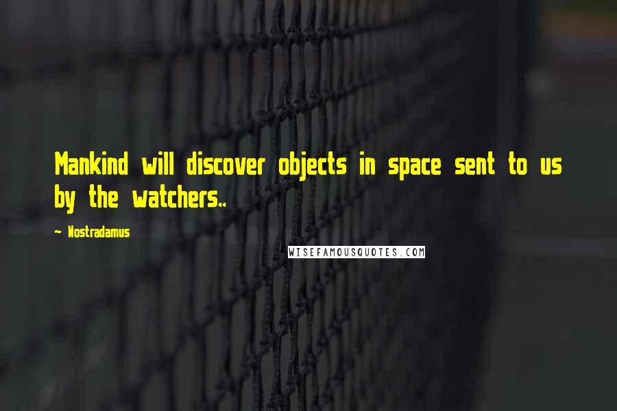 Nostradamus Quotes: Mankind will discover objects in space sent to us by the watchers..