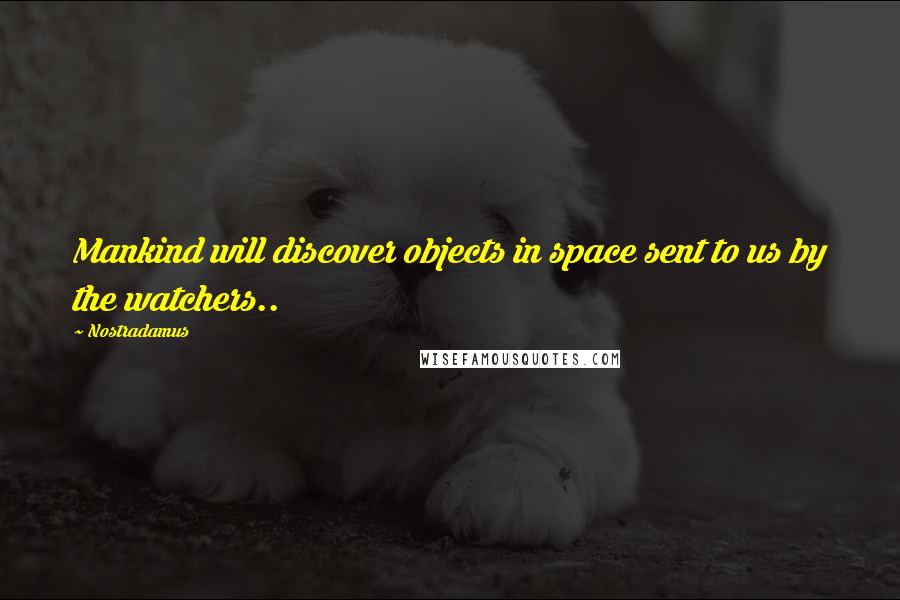 Nostradamus Quotes: Mankind will discover objects in space sent to us by the watchers..