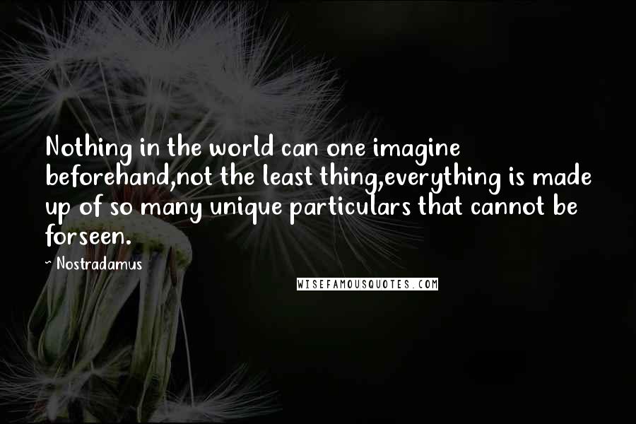 Nostradamus Quotes: Nothing in the world can one imagine beforehand,not the least thing,everything is made up of so many unique particulars that cannot be forseen.