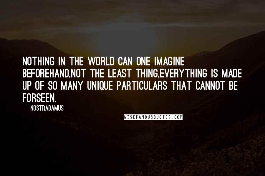 Nostradamus Quotes: Nothing in the world can one imagine beforehand,not the least thing,everything is made up of so many unique particulars that cannot be forseen.