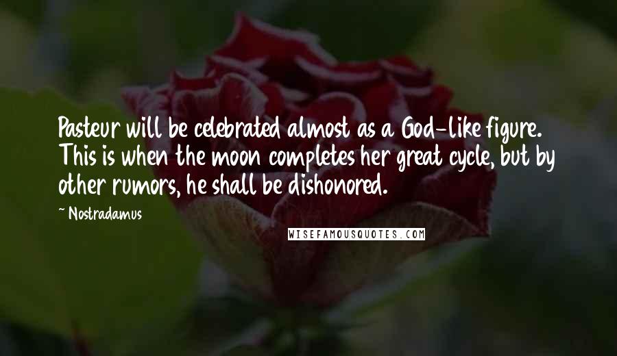 Nostradamus Quotes: Pasteur will be celebrated almost as a God-like figure. This is when the moon completes her great cycle, but by other rumors, he shall be dishonored.