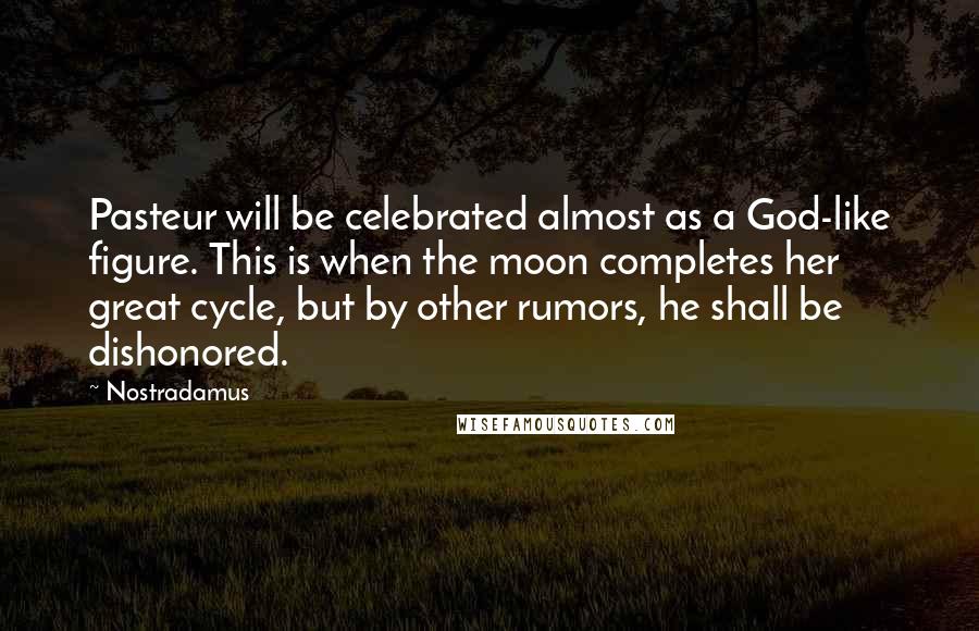 Nostradamus Quotes: Pasteur will be celebrated almost as a God-like figure. This is when the moon completes her great cycle, but by other rumors, he shall be dishonored.