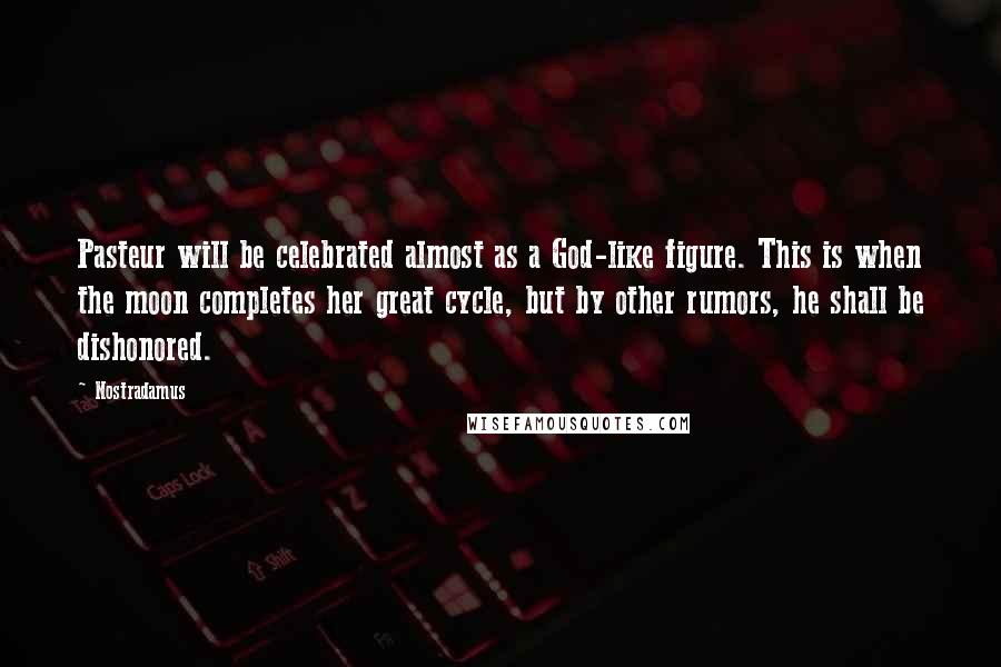 Nostradamus Quotes: Pasteur will be celebrated almost as a God-like figure. This is when the moon completes her great cycle, but by other rumors, he shall be dishonored.