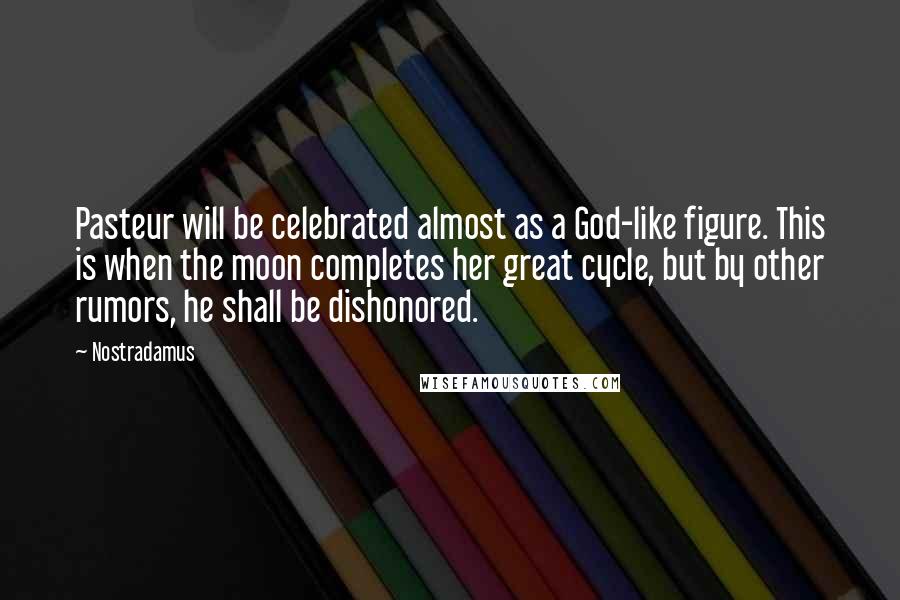 Nostradamus Quotes: Pasteur will be celebrated almost as a God-like figure. This is when the moon completes her great cycle, but by other rumors, he shall be dishonored.