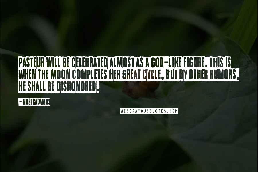 Nostradamus Quotes: Pasteur will be celebrated almost as a God-like figure. This is when the moon completes her great cycle, but by other rumors, he shall be dishonored.