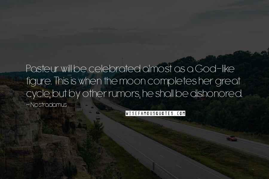 Nostradamus Quotes: Pasteur will be celebrated almost as a God-like figure. This is when the moon completes her great cycle, but by other rumors, he shall be dishonored.