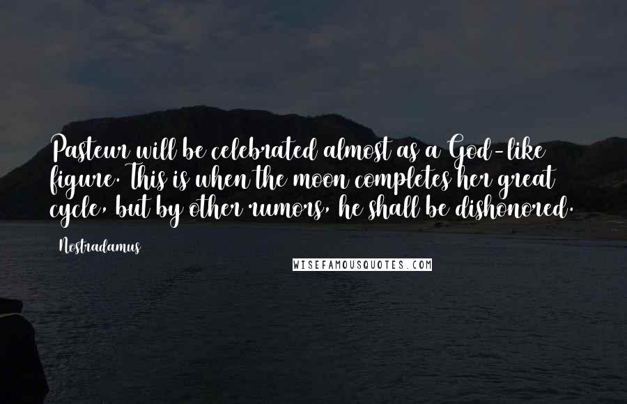 Nostradamus Quotes: Pasteur will be celebrated almost as a God-like figure. This is when the moon completes her great cycle, but by other rumors, he shall be dishonored.