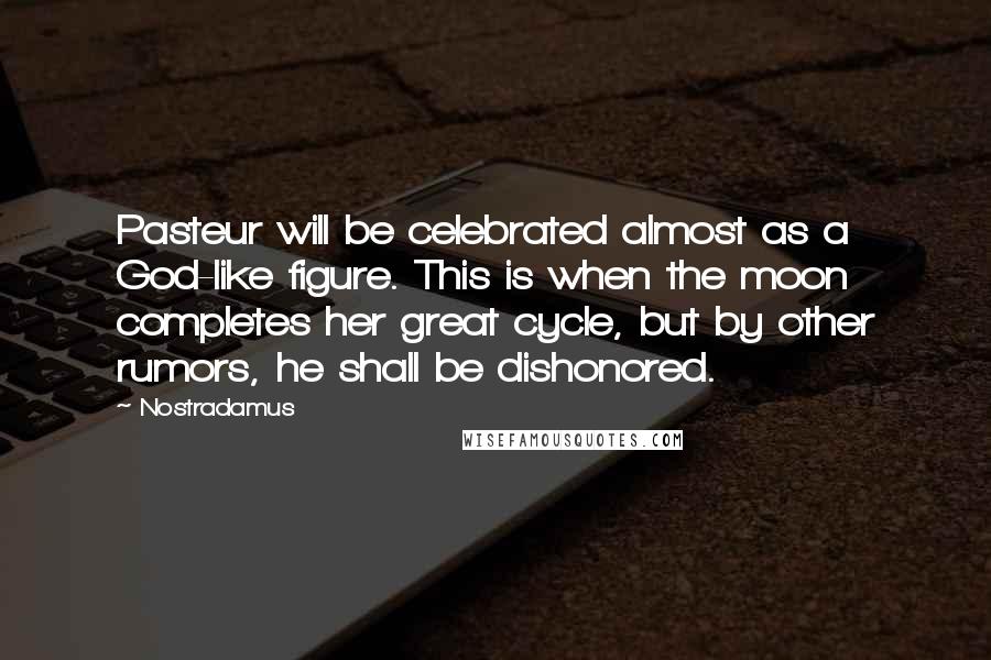 Nostradamus Quotes: Pasteur will be celebrated almost as a God-like figure. This is when the moon completes her great cycle, but by other rumors, he shall be dishonored.