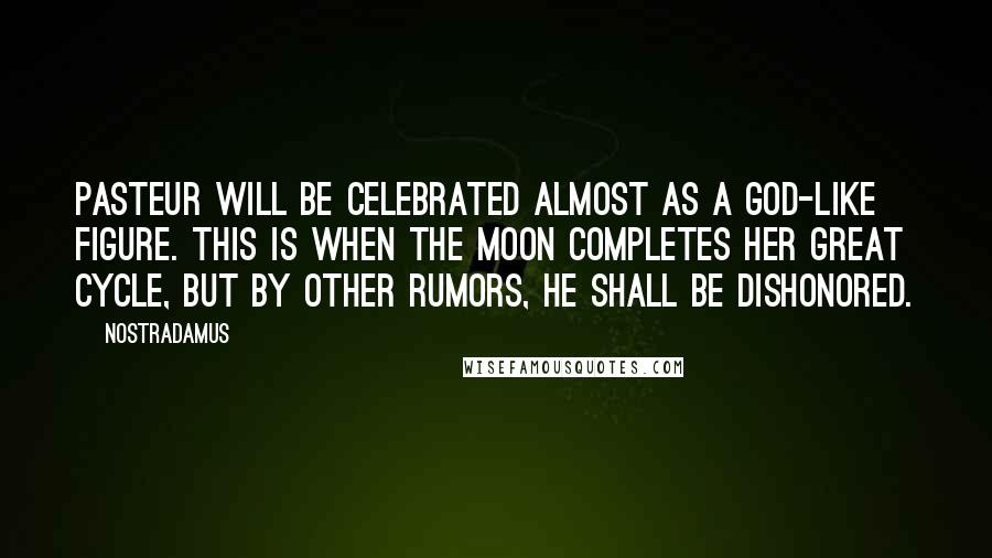 Nostradamus Quotes: Pasteur will be celebrated almost as a God-like figure. This is when the moon completes her great cycle, but by other rumors, he shall be dishonored.