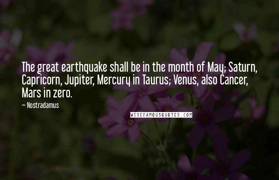 Nostradamus Quotes: The great earthquake shall be in the month of May; Saturn, Capricorn, Jupiter, Mercury in Taurus; Venus, also Cancer, Mars in zero.