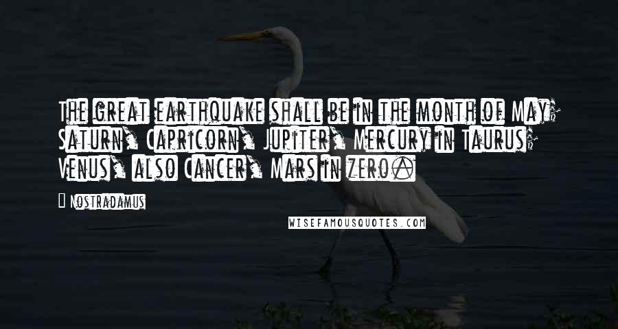 Nostradamus Quotes: The great earthquake shall be in the month of May; Saturn, Capricorn, Jupiter, Mercury in Taurus; Venus, also Cancer, Mars in zero.