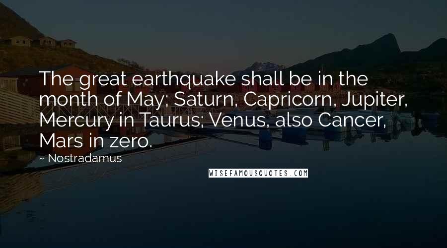 Nostradamus Quotes: The great earthquake shall be in the month of May; Saturn, Capricorn, Jupiter, Mercury in Taurus; Venus, also Cancer, Mars in zero.