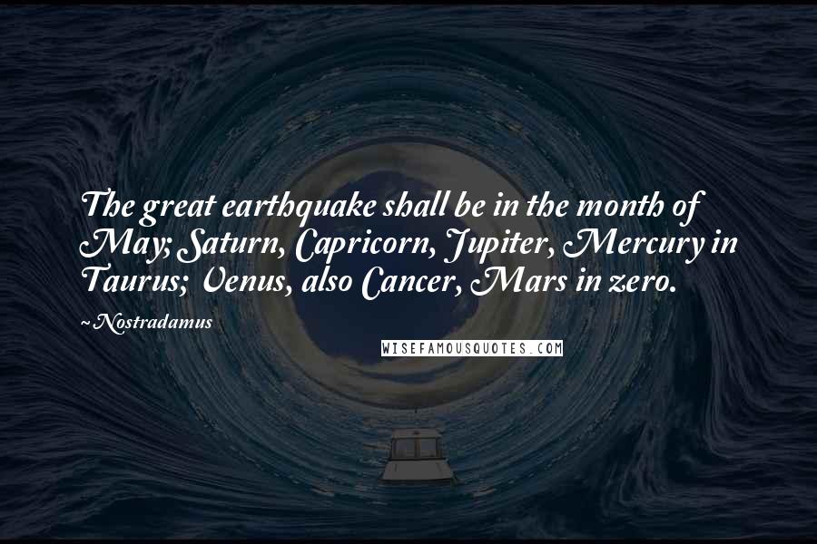 Nostradamus Quotes: The great earthquake shall be in the month of May; Saturn, Capricorn, Jupiter, Mercury in Taurus; Venus, also Cancer, Mars in zero.