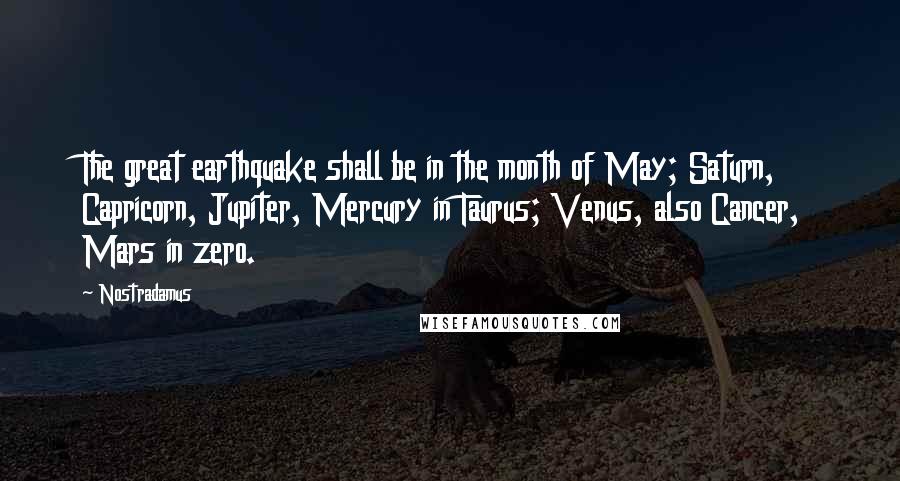 Nostradamus Quotes: The great earthquake shall be in the month of May; Saturn, Capricorn, Jupiter, Mercury in Taurus; Venus, also Cancer, Mars in zero.