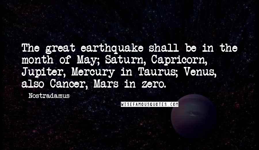 Nostradamus Quotes: The great earthquake shall be in the month of May; Saturn, Capricorn, Jupiter, Mercury in Taurus; Venus, also Cancer, Mars in zero.