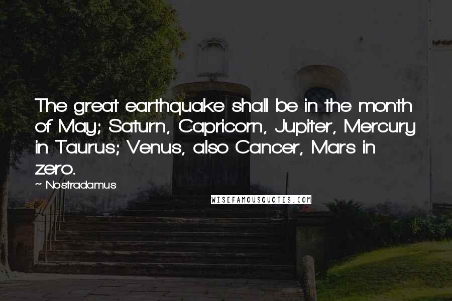 Nostradamus Quotes: The great earthquake shall be in the month of May; Saturn, Capricorn, Jupiter, Mercury in Taurus; Venus, also Cancer, Mars in zero.