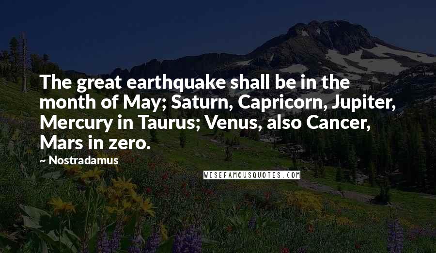 Nostradamus Quotes: The great earthquake shall be in the month of May; Saturn, Capricorn, Jupiter, Mercury in Taurus; Venus, also Cancer, Mars in zero.