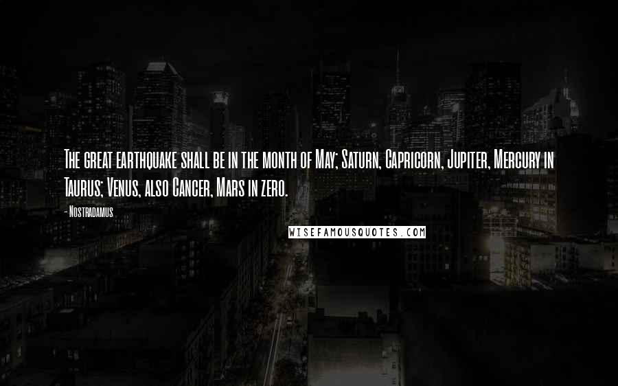 Nostradamus Quotes: The great earthquake shall be in the month of May; Saturn, Capricorn, Jupiter, Mercury in Taurus; Venus, also Cancer, Mars in zero.