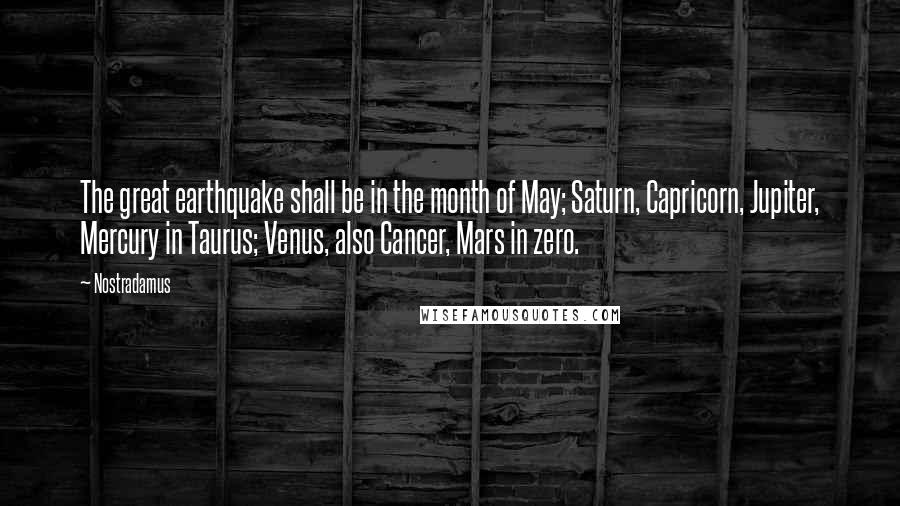 Nostradamus Quotes: The great earthquake shall be in the month of May; Saturn, Capricorn, Jupiter, Mercury in Taurus; Venus, also Cancer, Mars in zero.