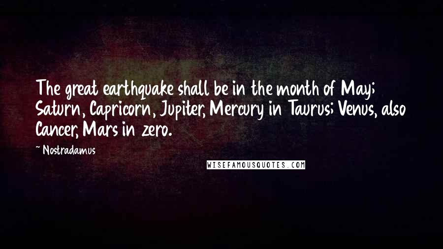 Nostradamus Quotes: The great earthquake shall be in the month of May; Saturn, Capricorn, Jupiter, Mercury in Taurus; Venus, also Cancer, Mars in zero.