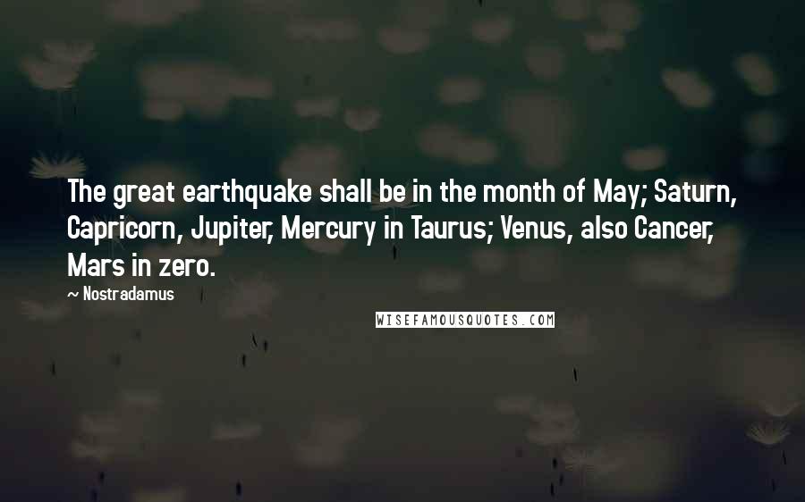 Nostradamus Quotes: The great earthquake shall be in the month of May; Saturn, Capricorn, Jupiter, Mercury in Taurus; Venus, also Cancer, Mars in zero.
