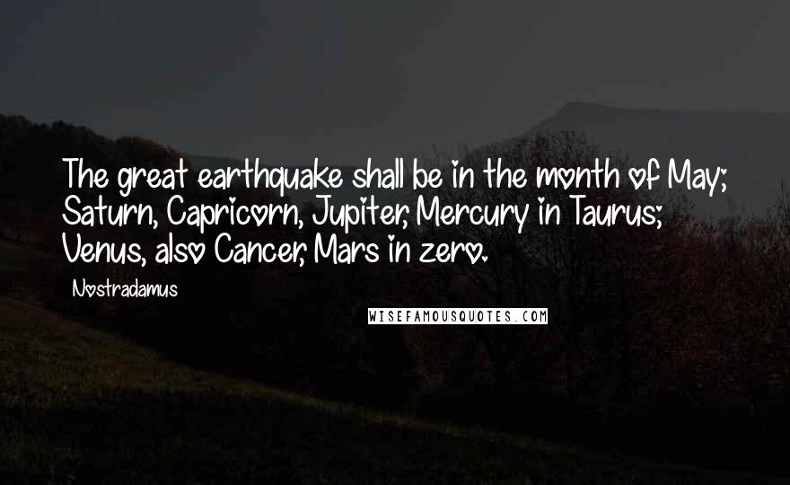 Nostradamus Quotes: The great earthquake shall be in the month of May; Saturn, Capricorn, Jupiter, Mercury in Taurus; Venus, also Cancer, Mars in zero.