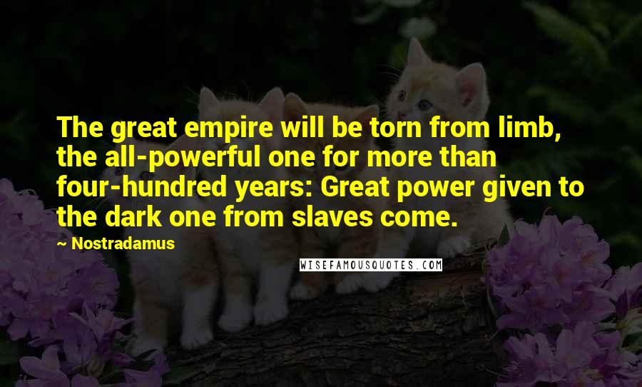 Nostradamus Quotes: The great empire will be torn from limb, the all-powerful one for more than four-hundred years: Great power given to the dark one from slaves come.