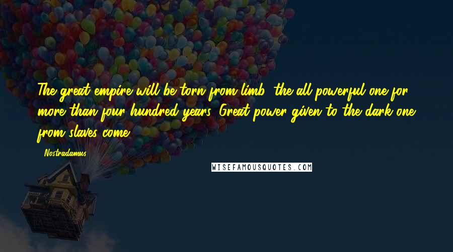 Nostradamus Quotes: The great empire will be torn from limb, the all-powerful one for more than four-hundred years: Great power given to the dark one from slaves come.