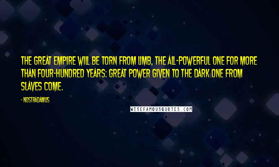 Nostradamus Quotes: The great empire will be torn from limb, the all-powerful one for more than four-hundred years: Great power given to the dark one from slaves come.