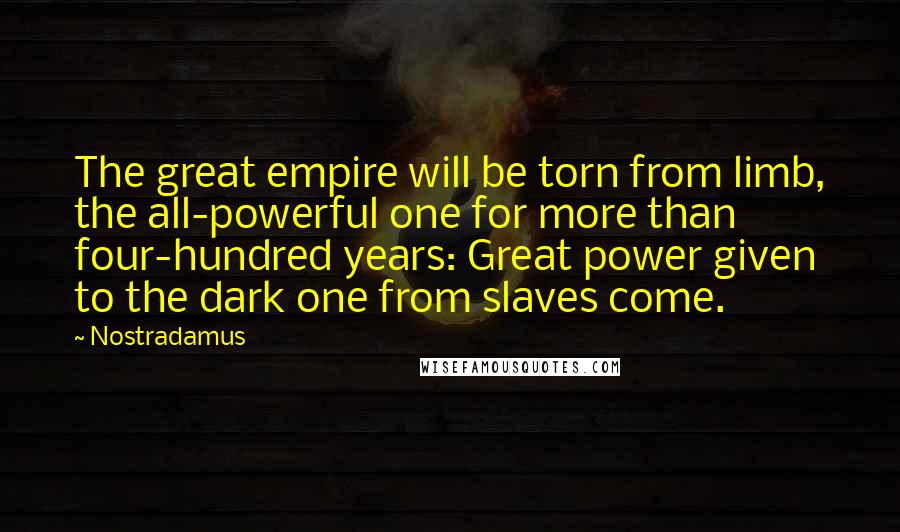 Nostradamus Quotes: The great empire will be torn from limb, the all-powerful one for more than four-hundred years: Great power given to the dark one from slaves come.