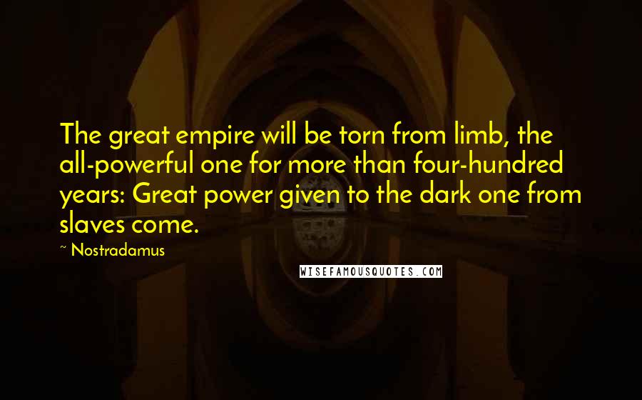 Nostradamus Quotes: The great empire will be torn from limb, the all-powerful one for more than four-hundred years: Great power given to the dark one from slaves come.